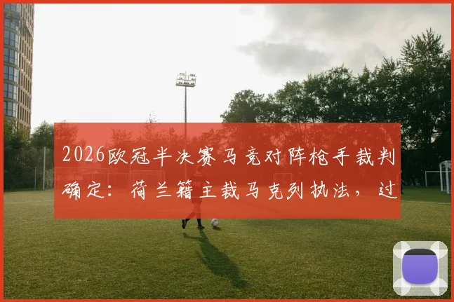 2026欧冠半决赛马竞对阵枪手裁判确定：荷兰籍主裁马克列执法，过往争议与吹罚风格全解析