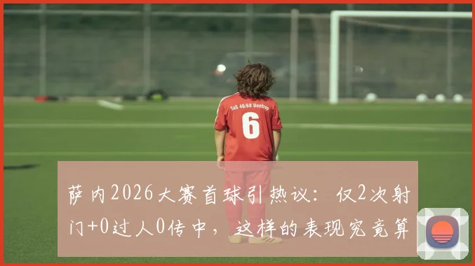 萨内2026大赛首球引热议：仅2次射门+0过人0传中，这样的表现究竟算好还是差？