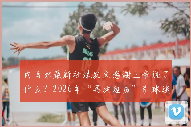 内马尔最新社媒发文感谢上帝说了什么？2026年“再次经历”引球迷关注与解读