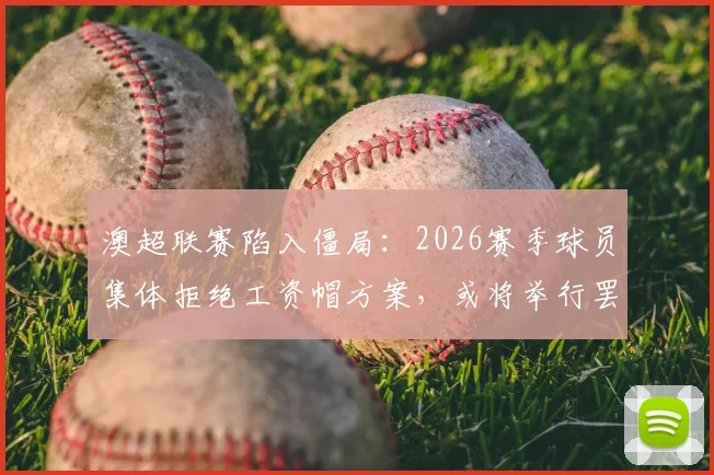 澳超联赛陷入僵局：2026赛季球员集体拒绝工资帽方案，或将举行罢工抗议