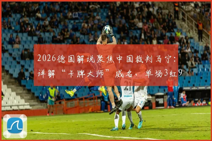 2026德国解说聚焦中国裁判马宁：详解“卡牌大师”威名，单场3红9黄执法风格引热议