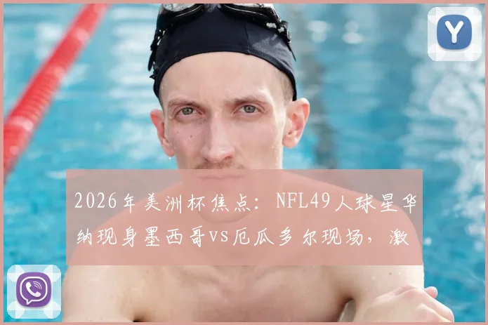 2026年美洲杯焦点：NFL49人球星华纳现身墨西哥vs厄瓜多尔现场，激情助威墨西哥队引发球迷热议
