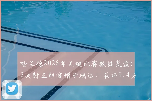 哈兰德2026年关键比赛数据复盘：3次射正即演帽子戏法，获评9.4分背后技术解析