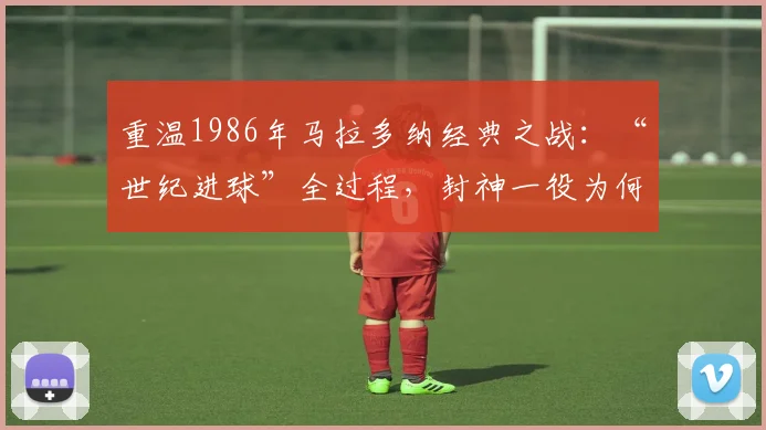 重温1986年马拉多纳经典之战：“世纪进球”全过程，封神一役为何至今仍被球迷津津乐道