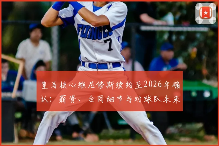 皇马核心维尼修斯续约至2026年确认：薪资、合同细节与对球队未来影响全解析