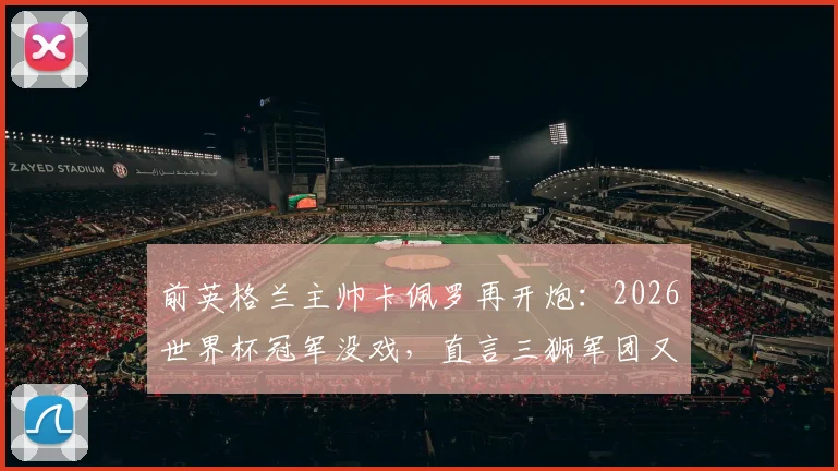 前英格兰主帅卡佩罗再开炮：2026世界杯冠军没戏，直言三狮军团又累又怂，根源何在？
