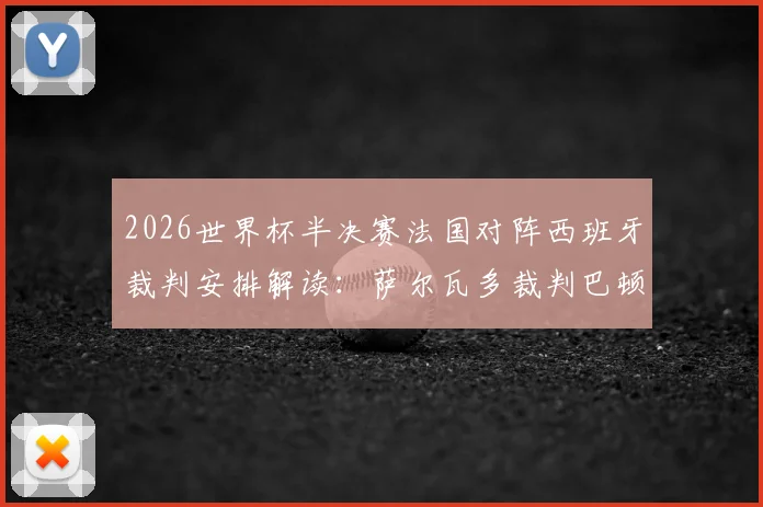 2026世界杯半决赛法国对阵西班牙裁判安排解读：萨尔瓦多裁判巴顿执法履历与风格全解析