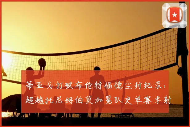 蒂亚戈打破布伦特福德尘封纪录，超越托尼姆伯莫加冕队史单赛季射手王，2026赛季数据全解析