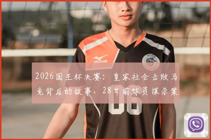 2026国王杯决赛：皇家社会击败马竞背后的故事，28年前球员谋杀案的深远影响与精神传承