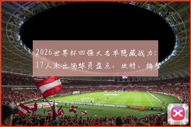 2026世界杯四强大名单隐藏战力：17人未出场球员盘点，坎特、梅努、苏维门迪为何作壁上观？