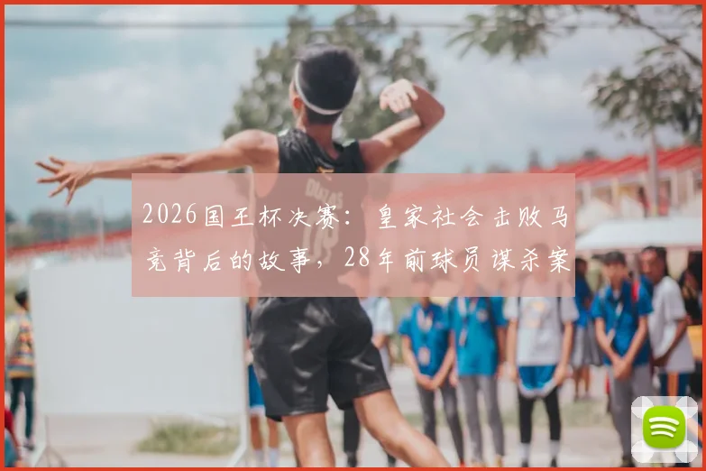 2026国王杯决赛：皇家社会击败马竞背后的故事，28年前球员谋杀案的深远影响与精神传承