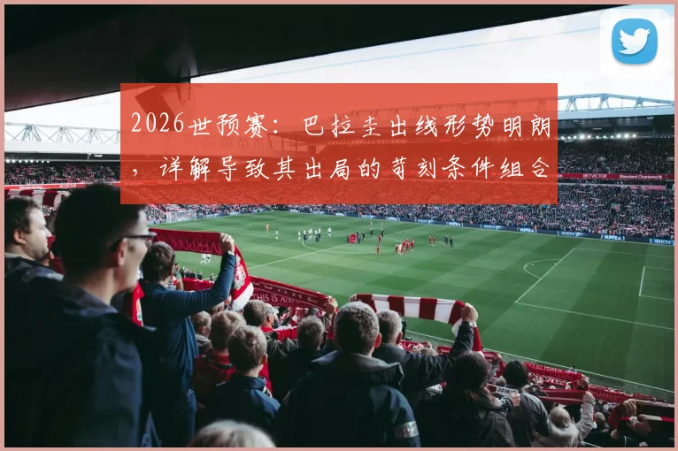 2026世预赛：巴拉圭出线形势明朗，详解导致其出局的苛刻条件组合