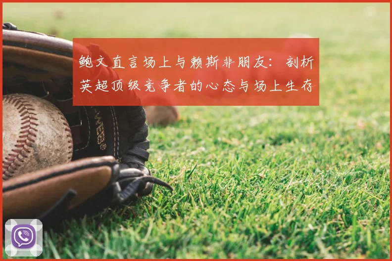 鲍文直言场上与赖斯非朋友:剖析英超顶级竞争者的心态与场上生存法则