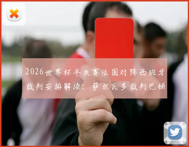 2026世界杯半决赛法国对阵西班牙裁判安排解读：萨尔瓦多裁判巴顿执法履历与风格全解析